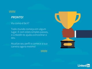 PRONTO!
Viu como é fácil?
Todo mundo começa em algum
lugar. E com estes simples passos,
o LinkedIn te ajuda a encontrar o
seu.
Atualize seu perfil e comece a sua
carreira agora mesmo!
 