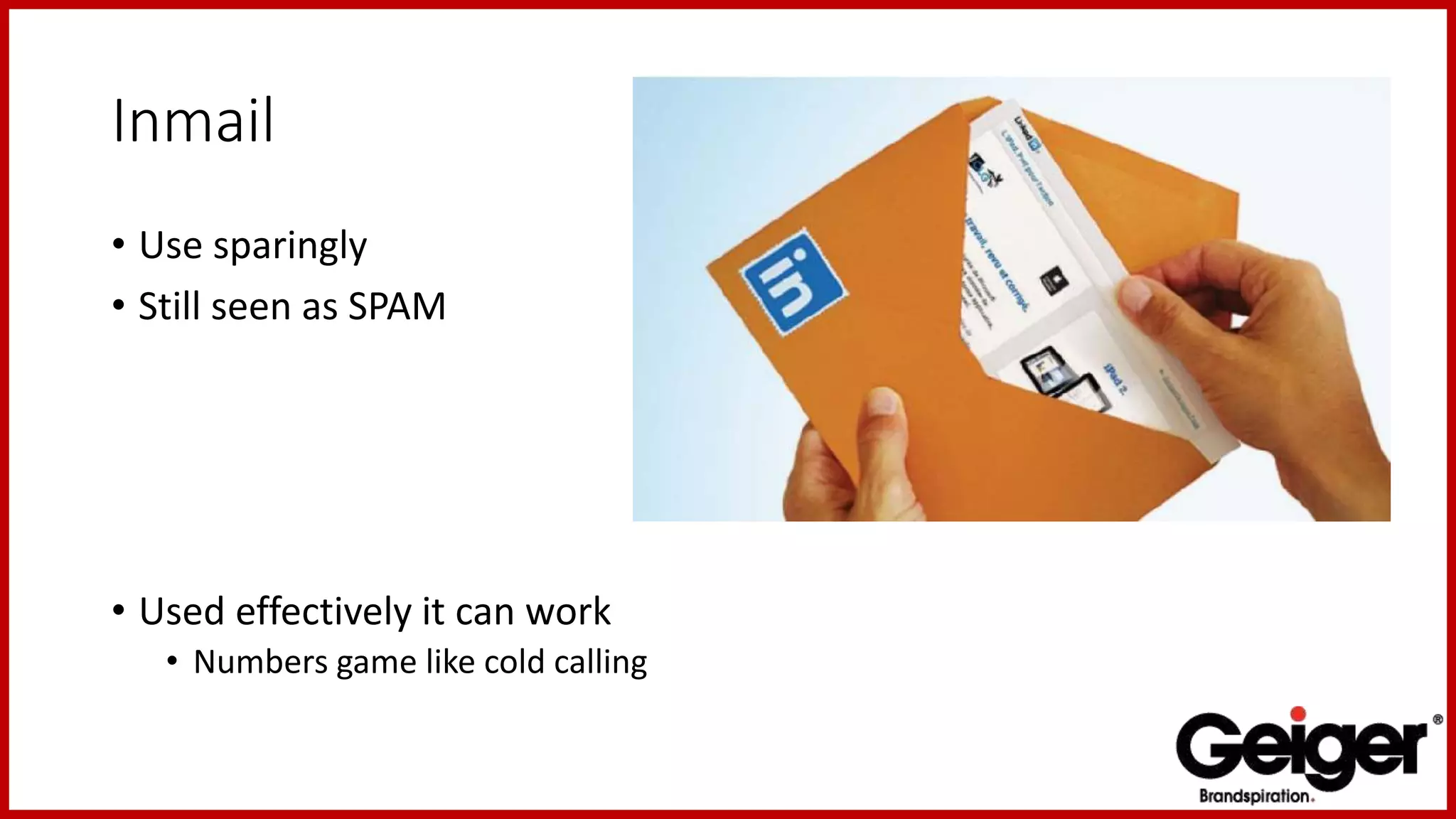 Inmail
• Use sparingly
• Still seen as SPAM
• Used effectively it can work
• Numbers game like cold calling
 