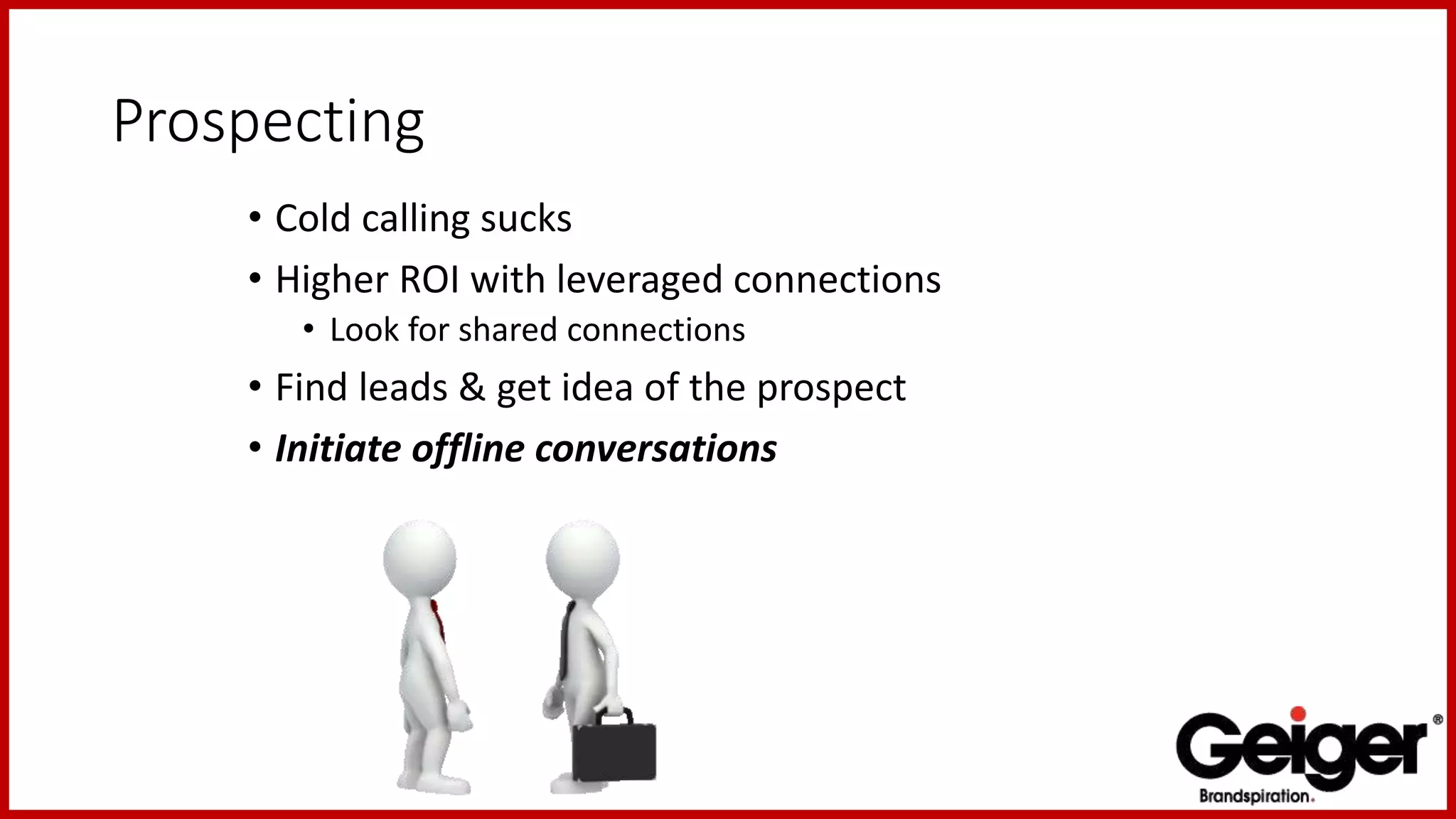 Prospecting
• Cold calling sucks
• Higher ROI with leveraged connections
• Look for shared connections
• Find leads & get idea of the prospect
• Initiate offline conversations
 