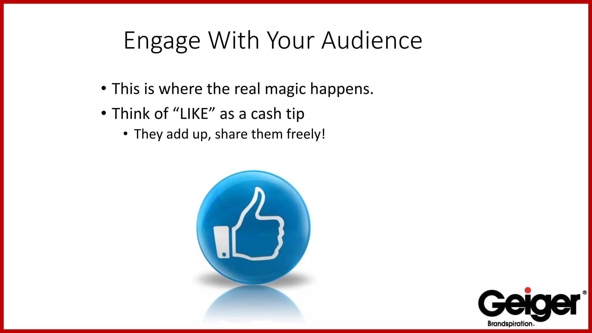 Engage With Your Audience
• This is where the real magic happens.
• Think of “LIKE” as a cash tip
• They add up, share them freely!
 