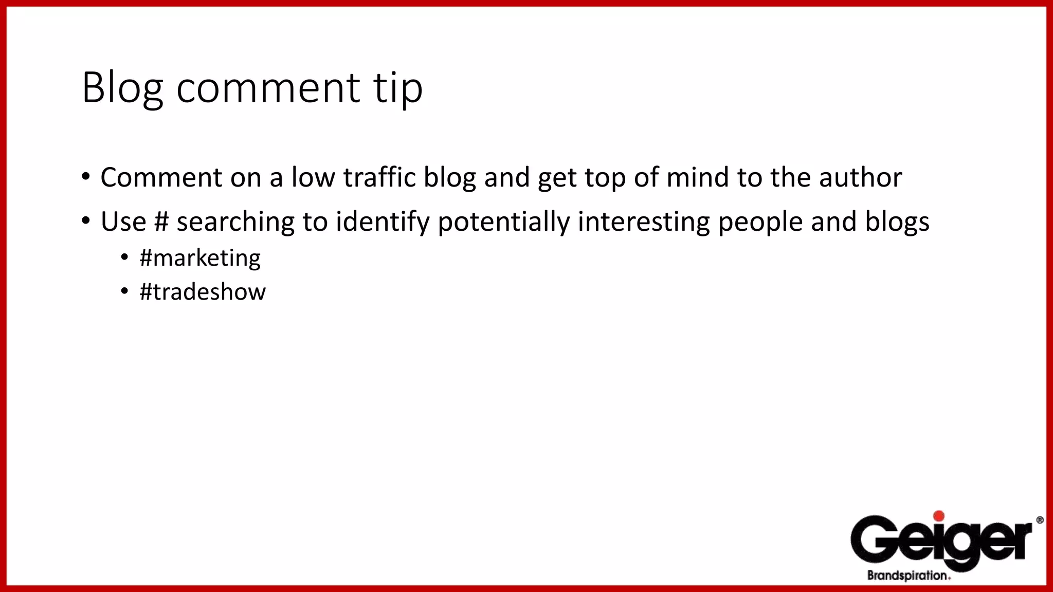 Blog comment tip
• Comment on a low traffic blog and get top of mind to the author
• Use # searching to identify potentially interesting people and blogs
• #marketing
• #tradeshow
 
