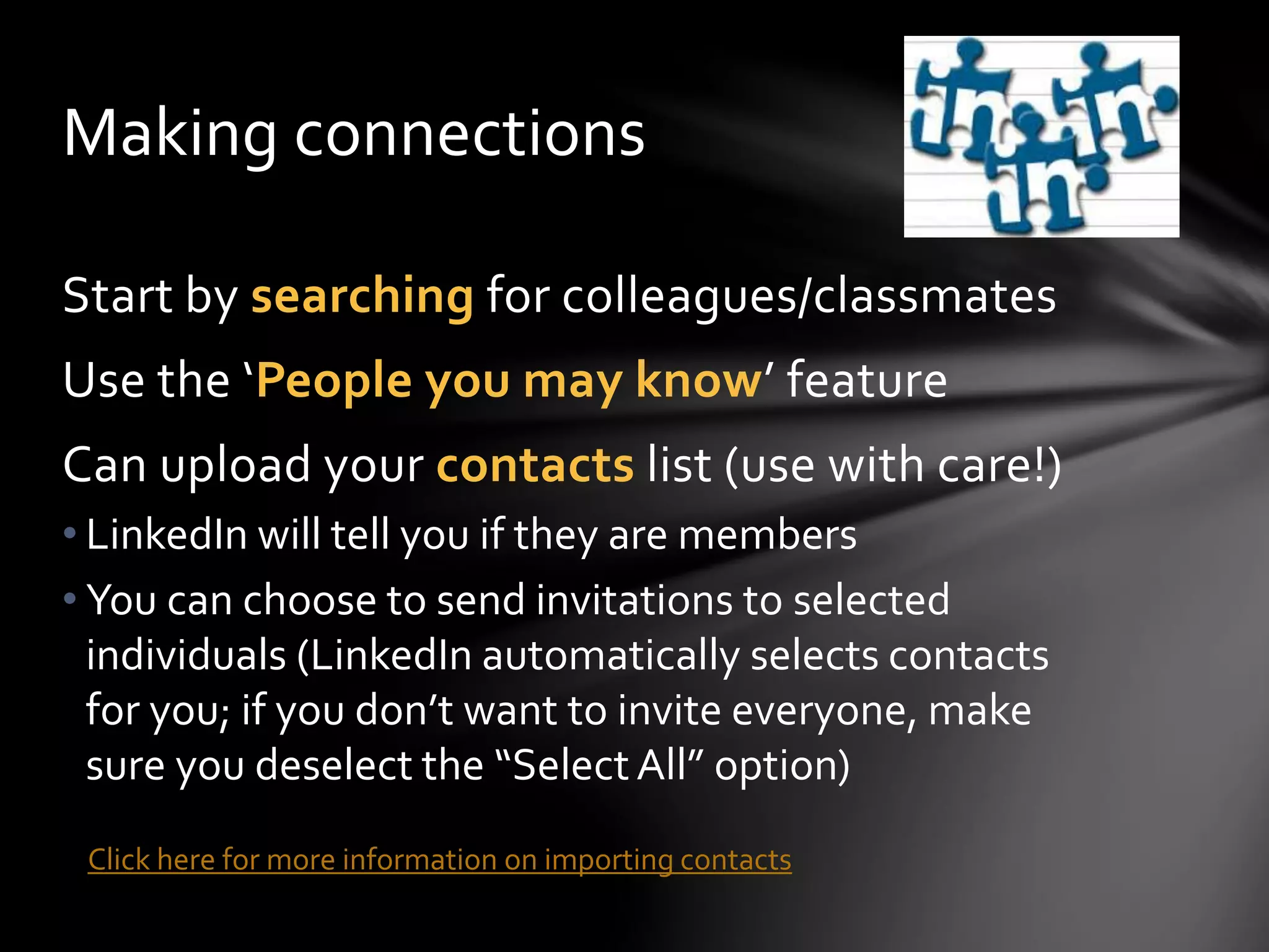 What should you include?
Include as much relevant detail as possible
◦ Industry and postal code
◦ A summary
◦ Where you have studied/worked
◦ Education - qualifications and expertise
◦ Current position with description
◦ An appropriate profile photo
◦ Previous positions if relevant
◦ At least five skills
◦ Publications or projects – can add files or links
◦ Volunteer experience
 