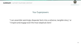 ahmedbarkhia.co
13
Your Superpowers
“I can assemble seemingly disparate facts into a cohesive, tangible story,” or
“I inspire and engage even the most skeptical client.”
SUMMARY - GATHER YOUR RAW CONTENT
 