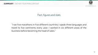 ahmedbarkhia.co
14
Fact, figures and stats
“I ran five marathons in five different countries; I speak three languages and
travel to five continents every year; I worked in six different areas of the
business before becoming the head of sales.”
SUMMARY - GATHER YOUR RAW CONTENT
 