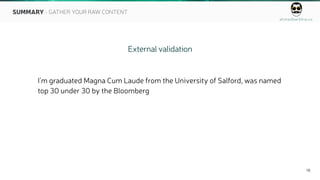 ahmedbarkhia.co
16
External validation
I’m graduated Magna Cum Laude from the University of Salford, was named
top 30 under 30 by the Bloomberg
SUMMARY - GATHER YOUR RAW CONTENT
 