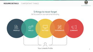 ahmedbarkhia.co
7
RESUME DETAILS - 5 IMPORTANT THINGS
5 things to never forget
Be focussed on your personal branding

PROFILE

SKILLS

PICTURE

EXPERIENCE

SUMMARY

Your LinkedIn Profile
 