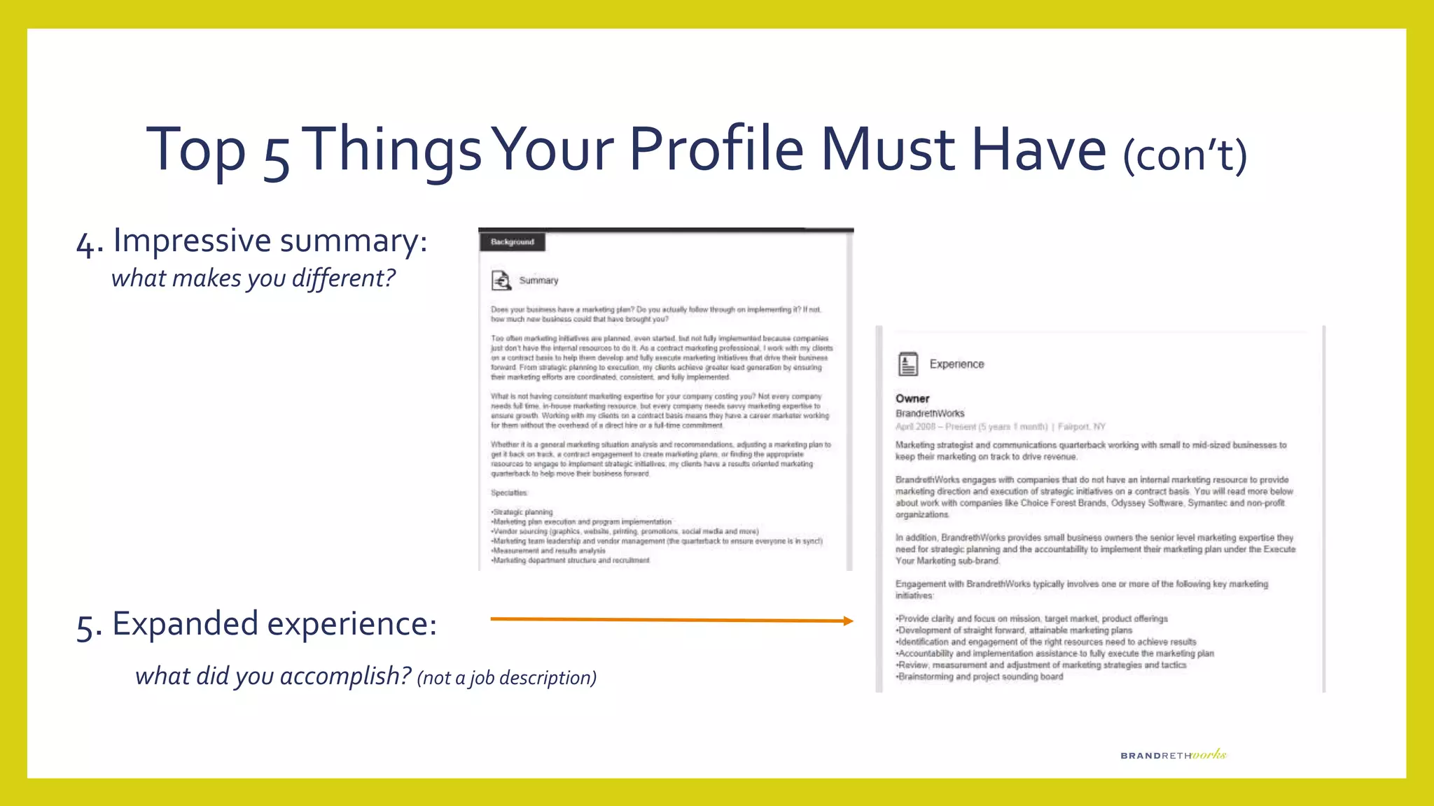 Top 5ThingsYour Profile Must Have (con’t)
4. Impressive summary:
what makes you different?
5. Expanded experience:
what did you accomplish? (not a job description)
 