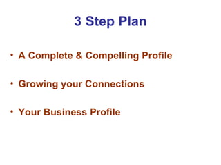 3 Step Plan

• A Complete & Compelling Profile

• Growing your Connections

• Your Business Profile
 