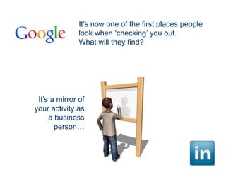 It’s now one of the first places people
look when ‘checking’ you out.
What will they find?

It’s a mirror of
your activity as
a business
person…

 