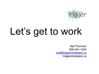 Let’s get to work
Neil Thornton
905-401-1434
neil@triggerstrategies.ca
triggerstrategies.ca

 