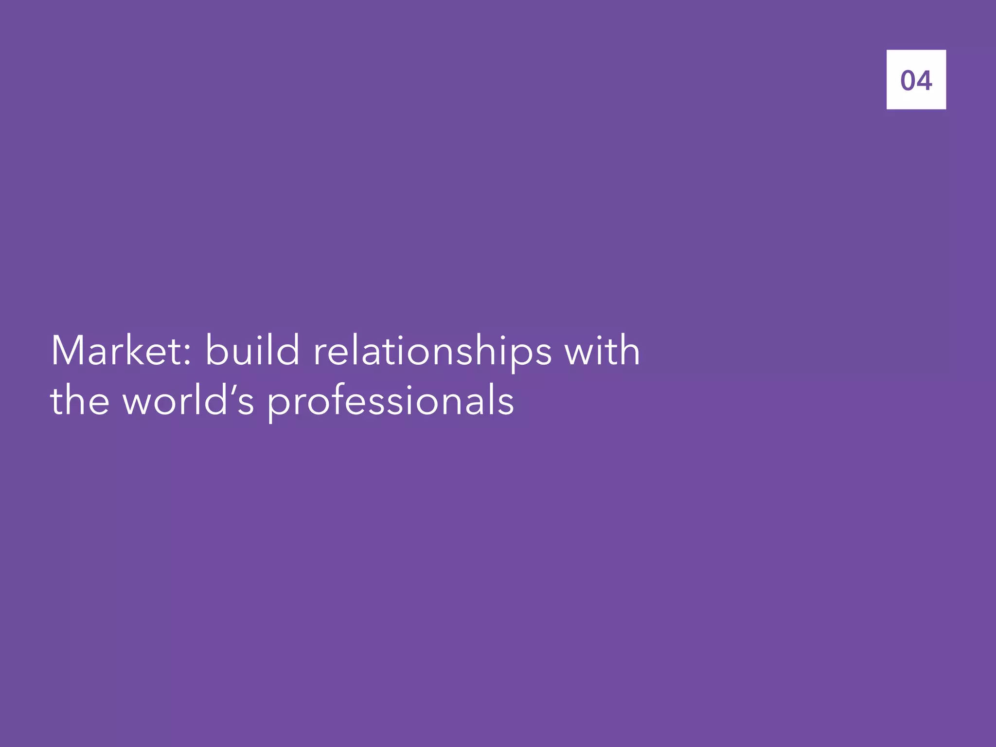 Market: build relationships with
the world’s professionals
04
 