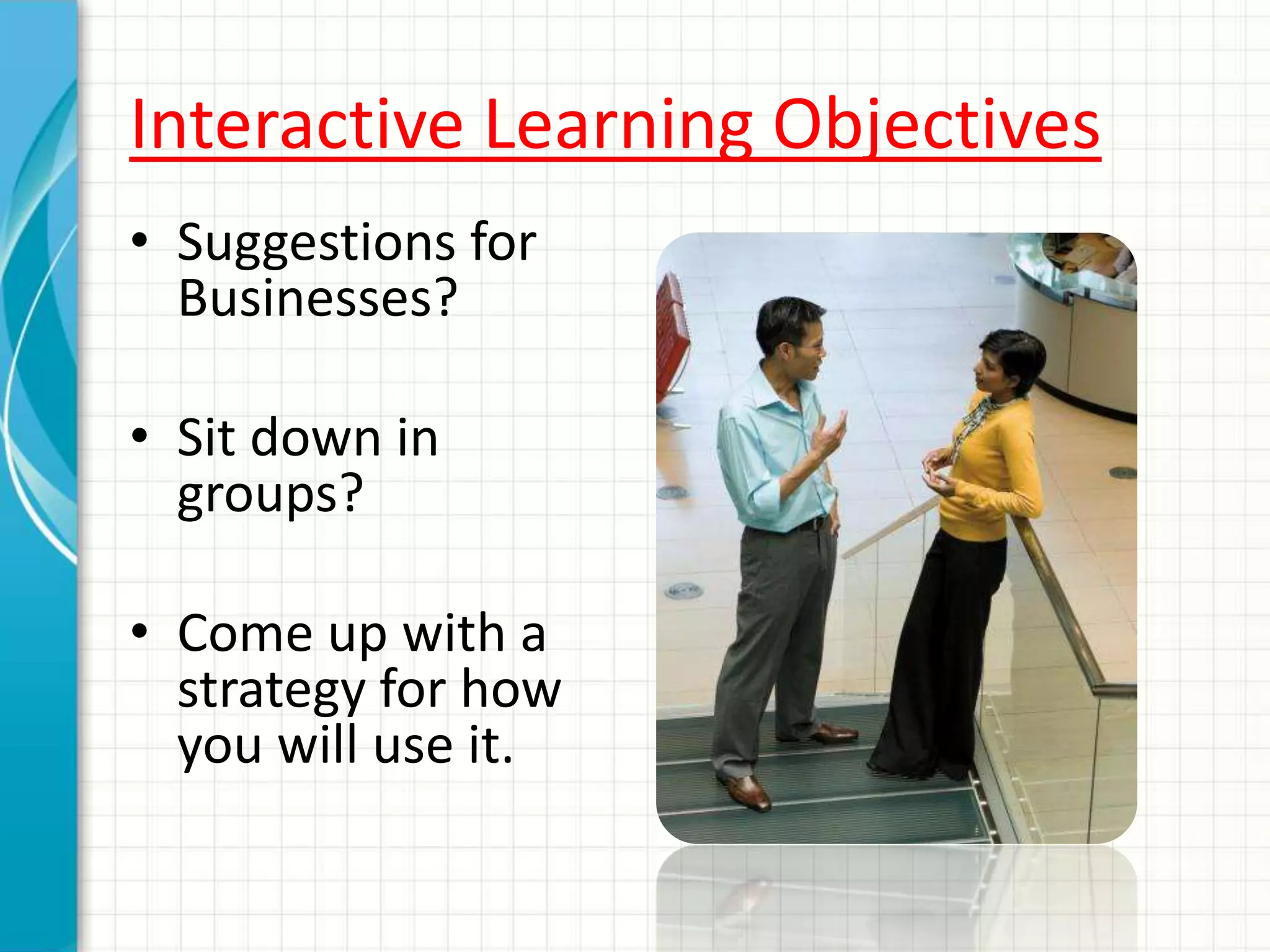 Interactive Learning Objectives
• Suggestions for
Businesses?
• Sit down in
groups?
• Come up with a
strategy for how
you will use it.
 