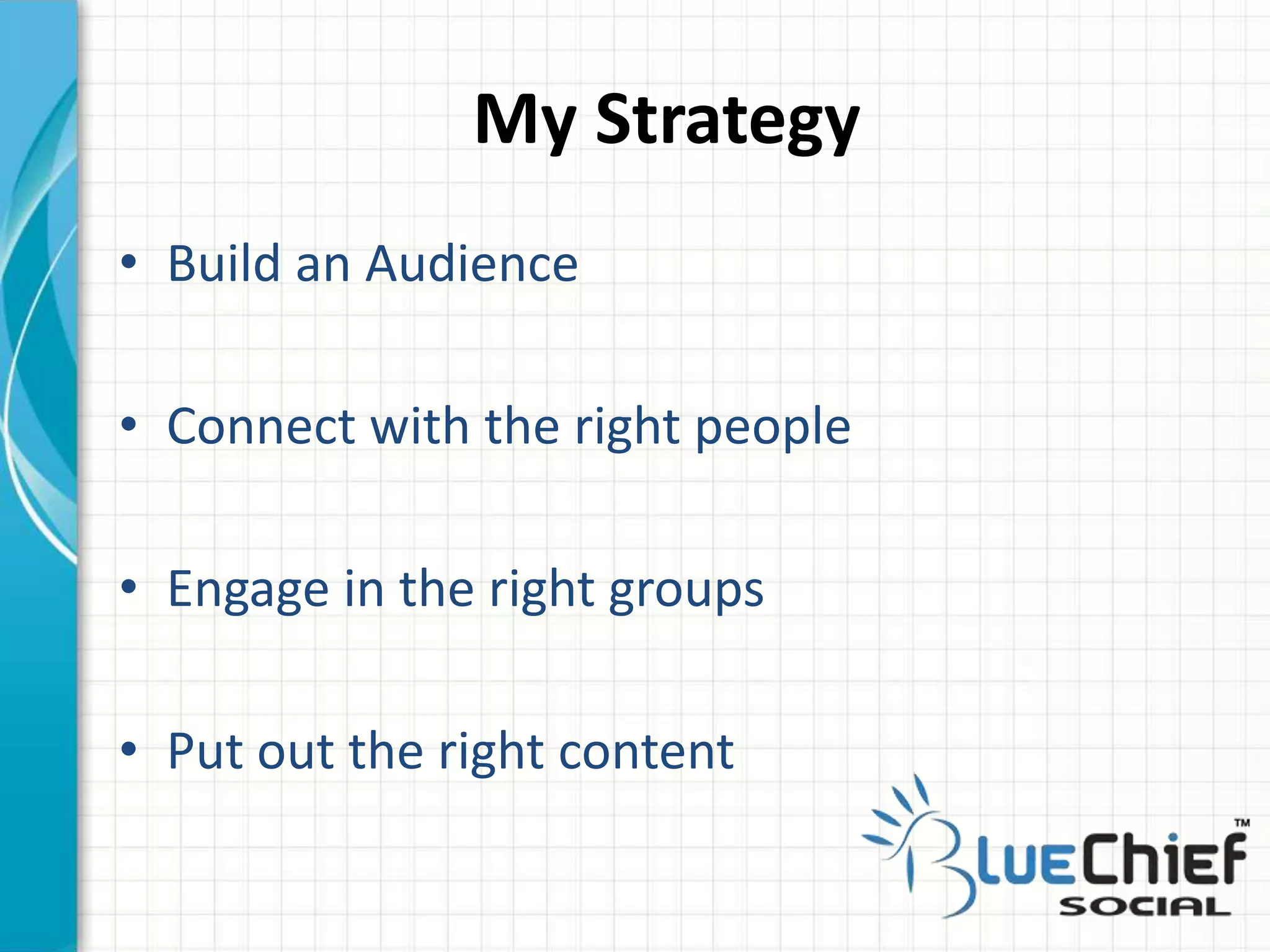 • Build an Audience
• Connect with the right people
• Engage in the right groups
• Put out the right content
My Strategy
 