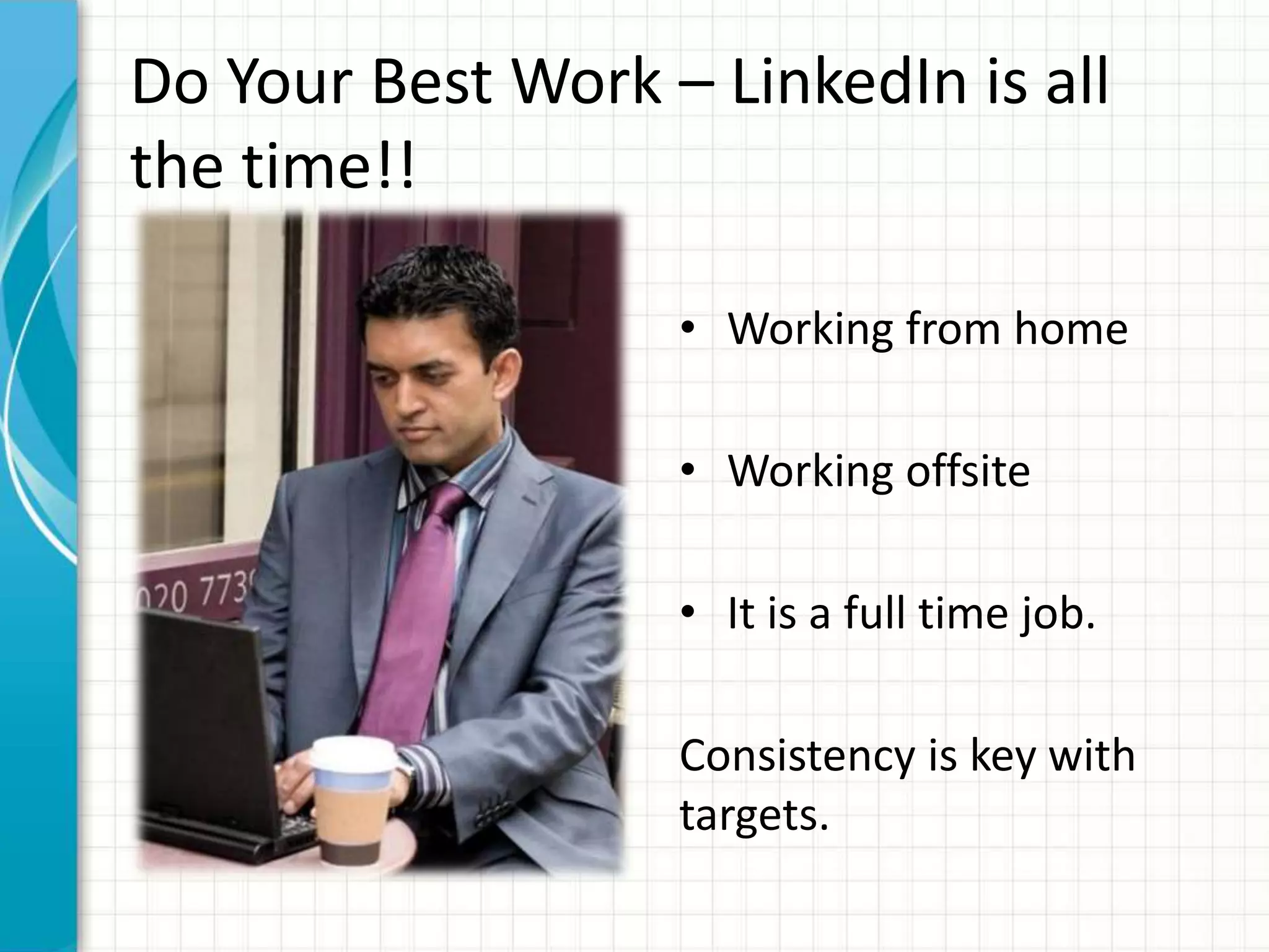 Do Your Best Work – LinkedIn is all
the time!!
• Working from home
• Working offsite
• It is a full time job.
Consistency is key with
targets.
 