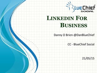 LINKEDIN FOR
BUSINESS
Danny O Brien-@DanBlueChief
CC - BlueChief Social
21/05/15
 