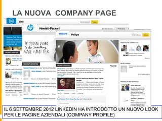 LA NUOVA COMPANY PAGE




IL 6 SETTEMBRE 2012 LINKEDIN HA INTRODOTTO UN NUOVO LOOK
PER LE PAGINE AZIENDALI (COMPANY PROFILE)
 
