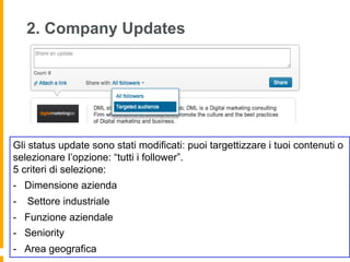 2. Company Updates




Gli status update sono stati modificati: puoi targettizzare i tuoi contenuti o
selezionare l’opzione: “tutti i follower”.
5 criteri di selezione:
-  Dimensione azienda
-  Settore industriale
-  Funzione aziendale
-  Seniority
-  Area geografica
 