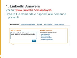 1. LinkedIn Answers
Vai su: www.linkedin.com/answers
Crea la tua domanda o rispondi alle domande
 presenti
 