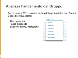 Analizza l’andamento del Gruppo
Da novembre 2011, LinkedIn ha introdotto gli Analytics per i Gruppi.
È possibile visualizzare:

-  Demographics
-  Tasso di crescita
-  Livello di attività, interazione
 