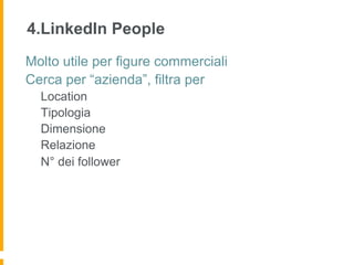 4.LinkedIn People
Molto utile per figure commerciali
Cerca per “azienda”, filtra per
  Location
  Tipologia
  Dimensione
  Relazione
  N° dei follower
 