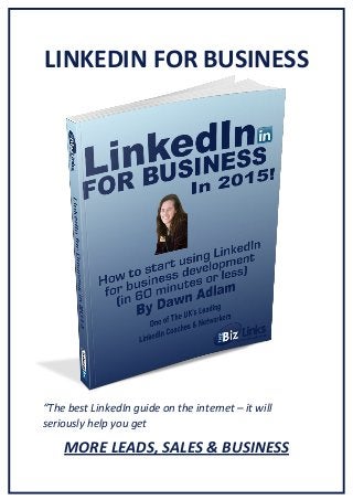 LINKEDIN 
FOR 
BUSINESS 
“The 
best 
LinkedIn 
guide 
on 
the 
internet 
– 
it 
will 
seriously 
help 
you 
get 
MORE 
LEADS, 
SALES 
& 
BUSINESS 
 
