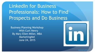 LinkedIn for Business
Professionals: How to Find
Prospects and Do Business
Business Planning Workshop
With Curt Henry
By Mary Ellen Miller, MBA
MarketingMel
June 24, 2015
MarketingMel
 