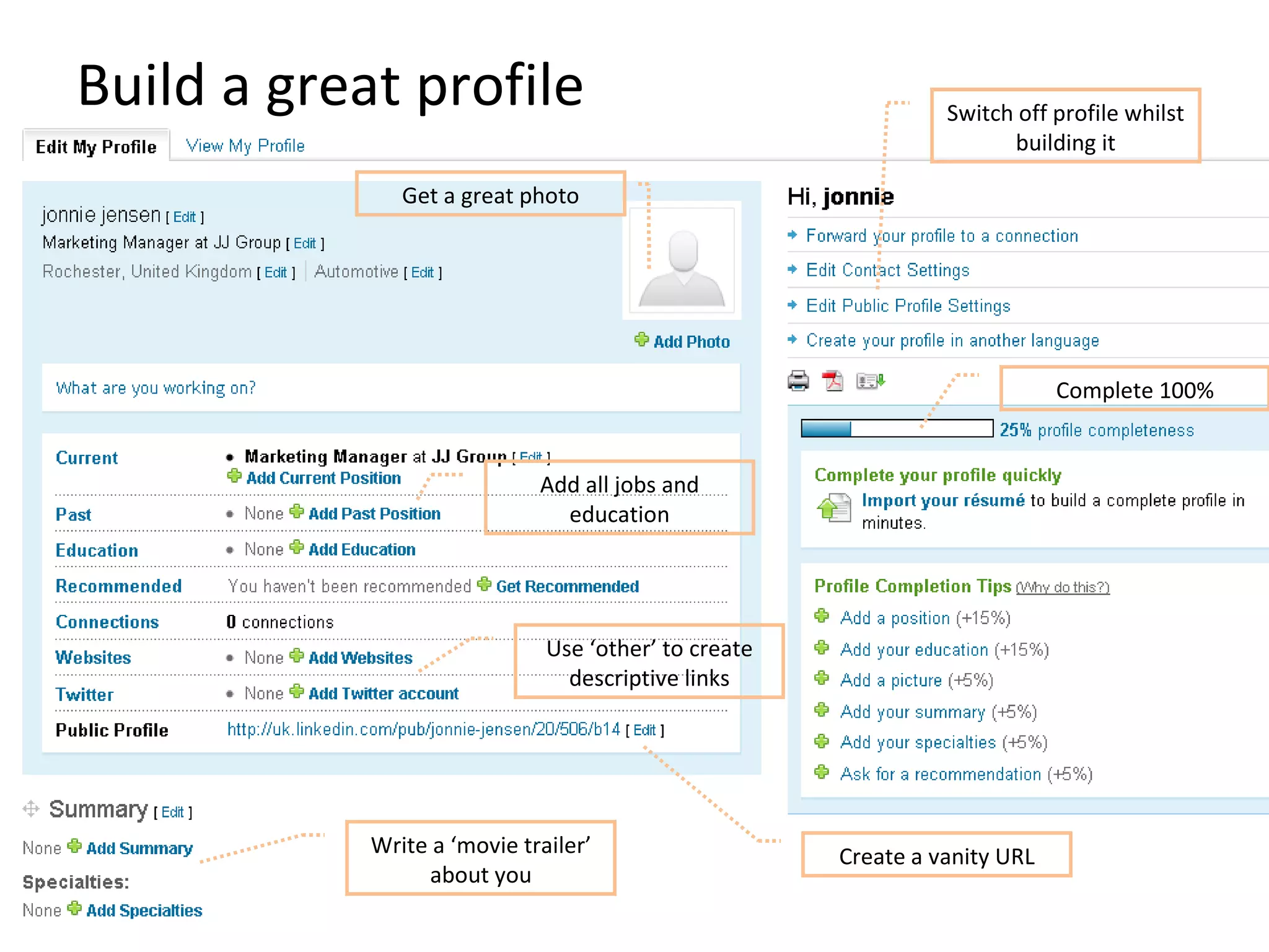 Build a great profile Write a ‘movie trailer’ about you Create a vanity URL Get a great photo Use ‘other’ to create descriptive links Complete 100% Add all jobs and education Switch off profile whilst building it 