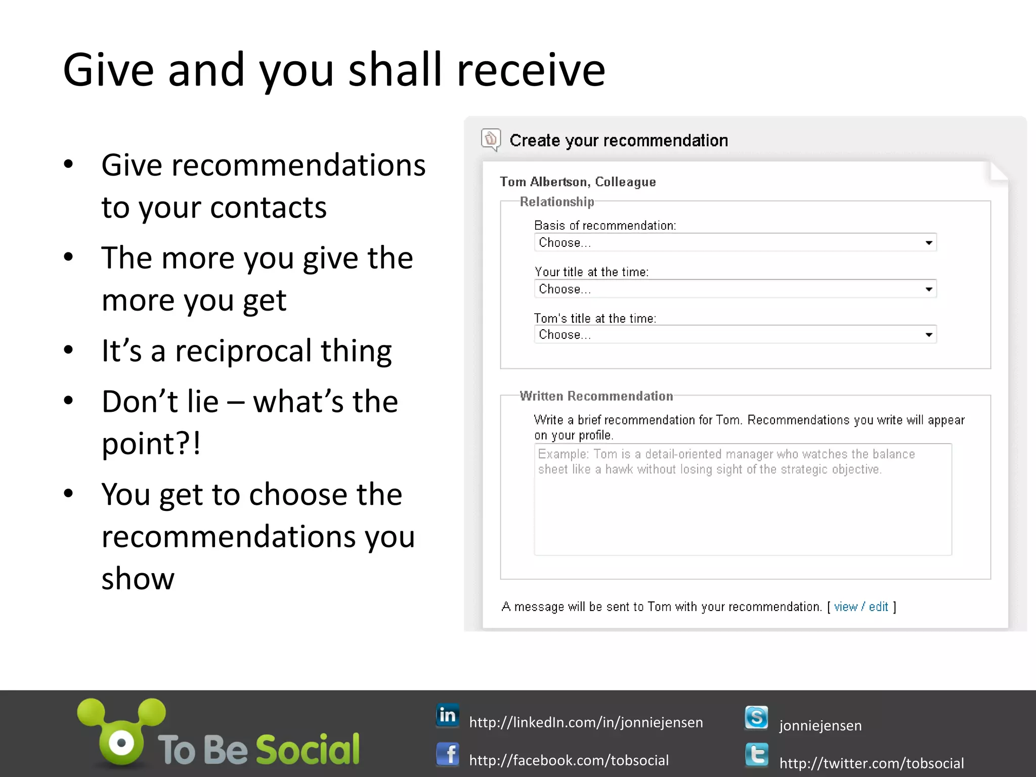 Give and you shall receive Give recommendations  to your contacts The more you give the more you get It’s a reciprocal thing Don’t lie – what’s the point?! You get to choose the recommendations you show 