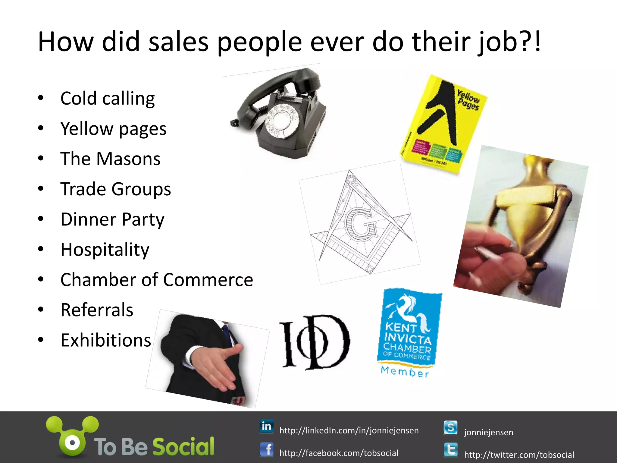 How did sales people ever do their job?! Cold calling Yellow pages The Masons Trade Groups Dinner Party Hospitality Chamber of Commerce Referrals Exhibitions 