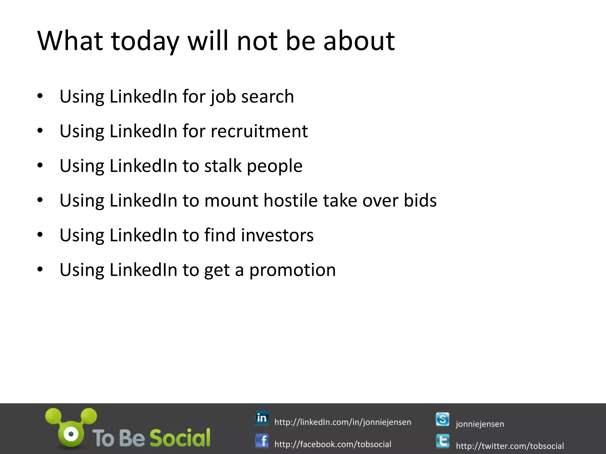 What today will not be about Using LinkedIn for job search Using LinkedIn for recruitment Using LinkedIn to stalk people Using LinkedIn to mount hostile take over bids Using LinkedIn to find investors Using LinkedIn to get a promotion 