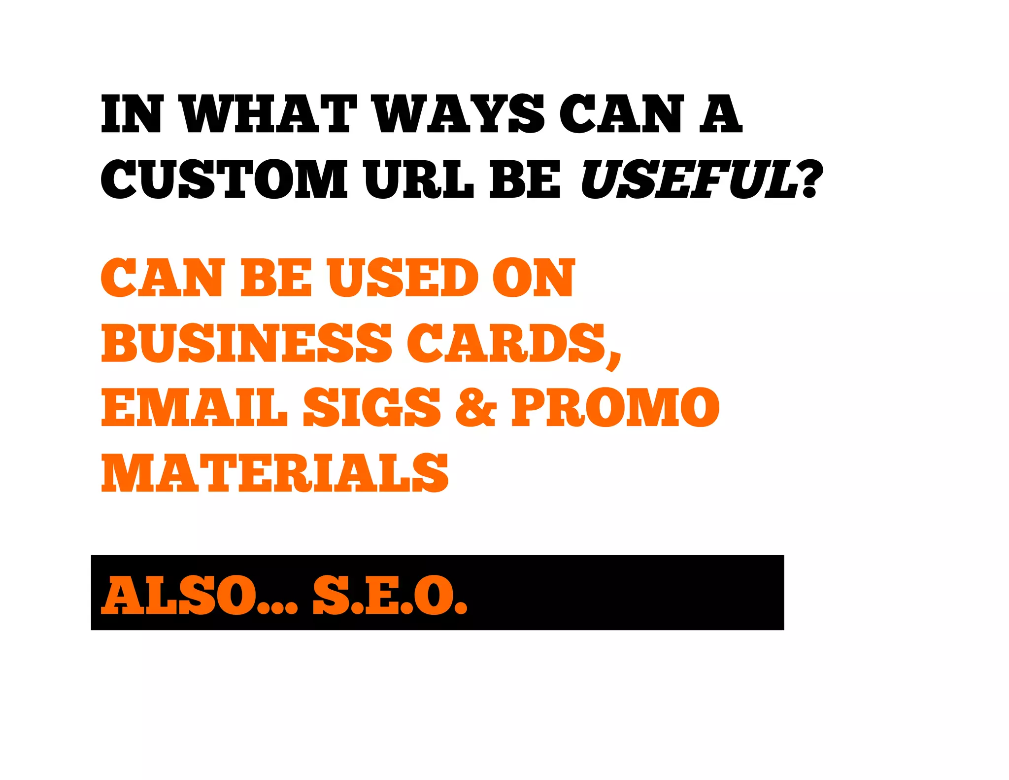 IN WHAT WAYS CAN A
CUSTOM URL BE USEFUL?
CAN BE USED ON
BUSINESS CARDS,
EMAIL SIGS & PROMO
MATERIALS
ALSO... S.E.O.

 