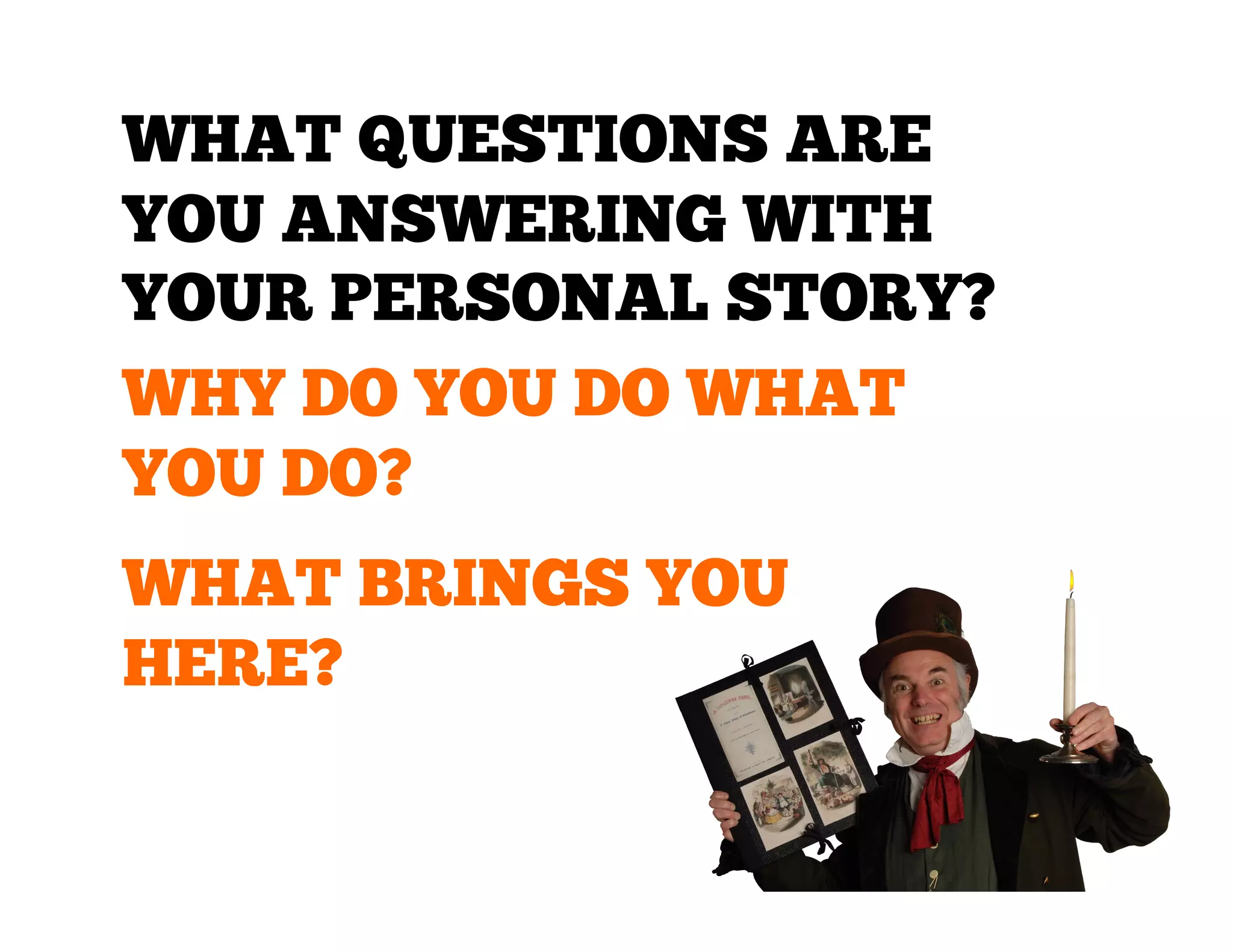 WHAT QUESTIONS ARE
YOU ANSWERING WITH
YOUR PERSONAL STORY?
WHY DO YOU DO WHAT
YOU DO?
WHAT BRINGS YOU
HERE?

 