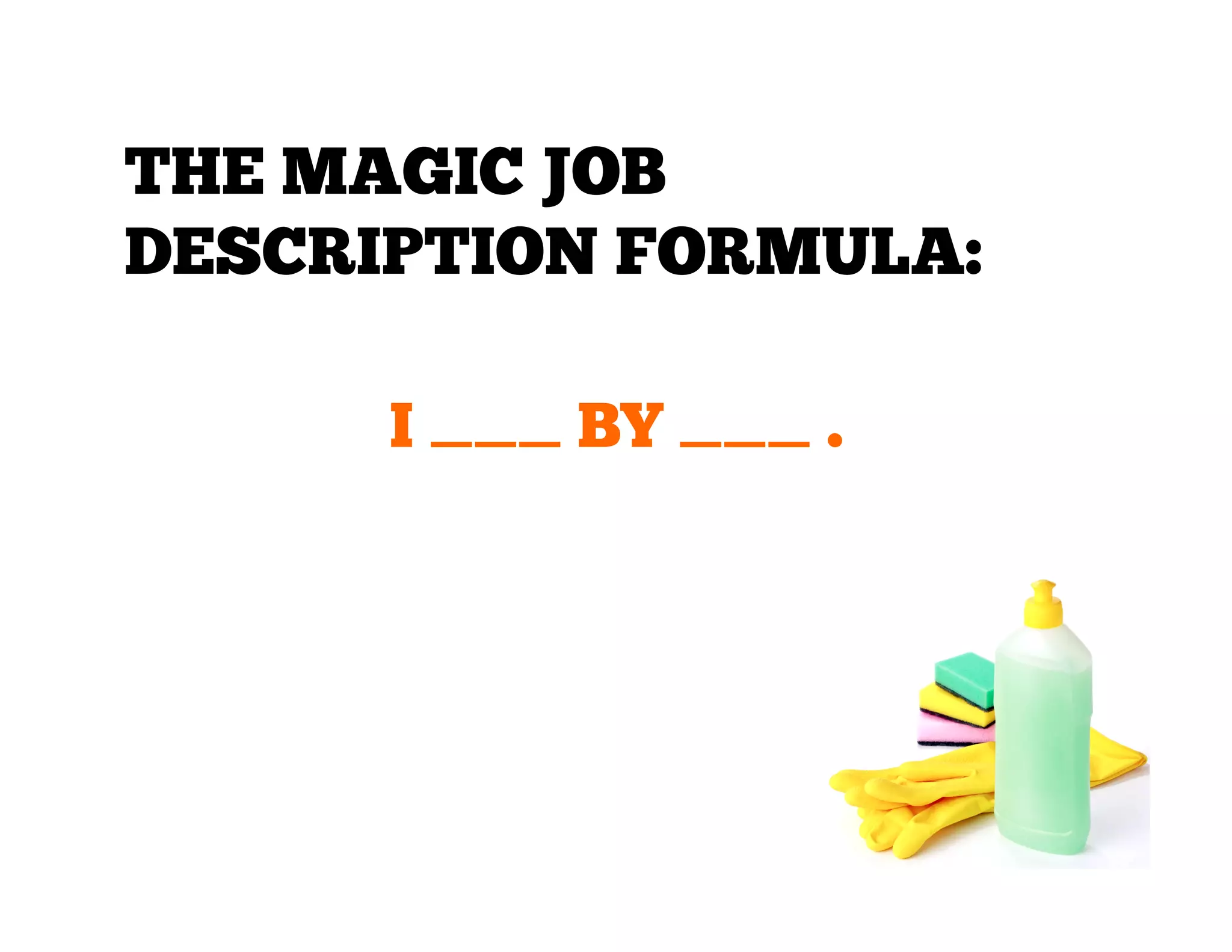 THE MAGIC JOB
DESCRIPTION FORMULA:
I ___ BY ___ .

 