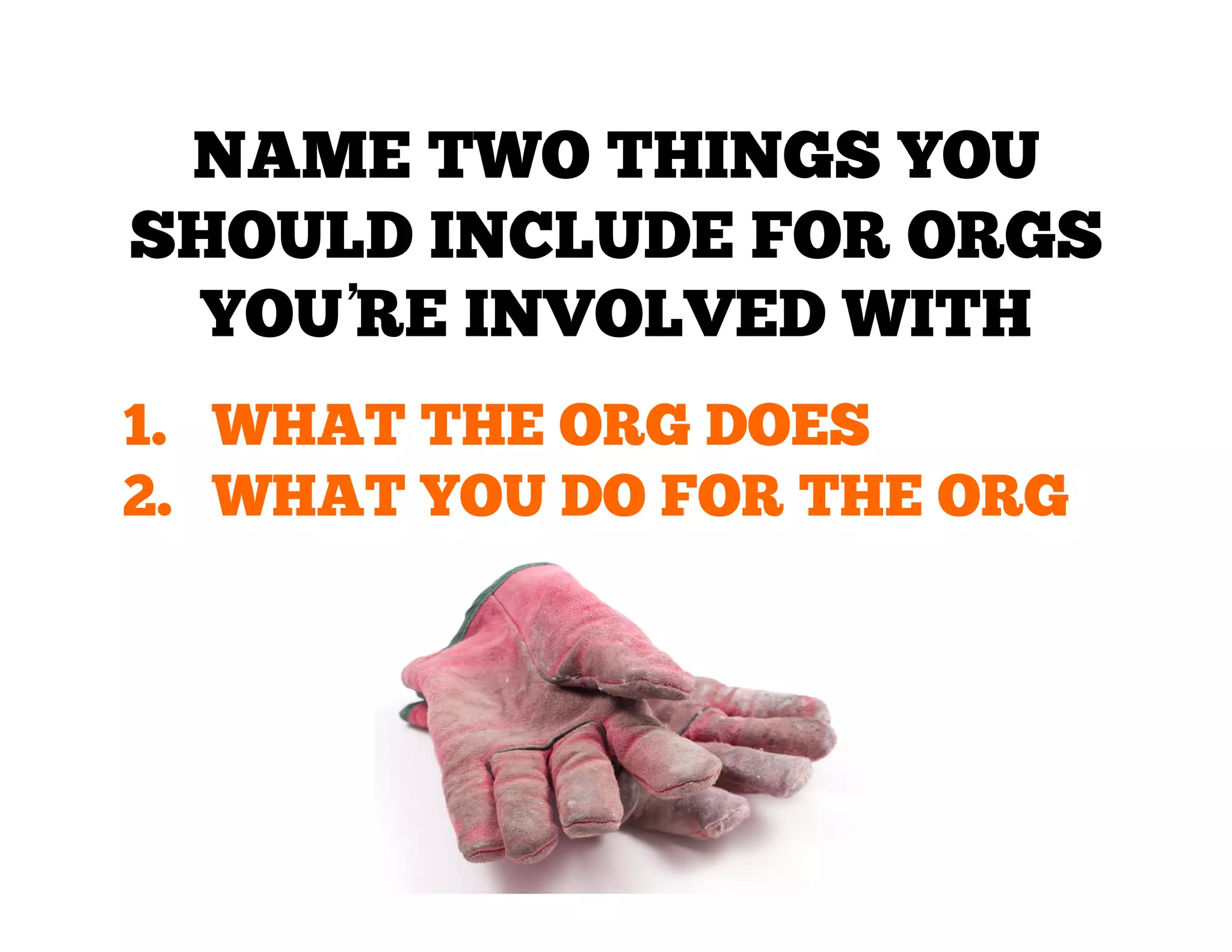 NAME TWO THINGS YOU
SHOULD INCLUDE FOR ORGS
YOU’ INVOLVED WITH
RE
1.  WHAT THE ORG DOES
2.  WHAT YOU DO FOR THE ORG

 