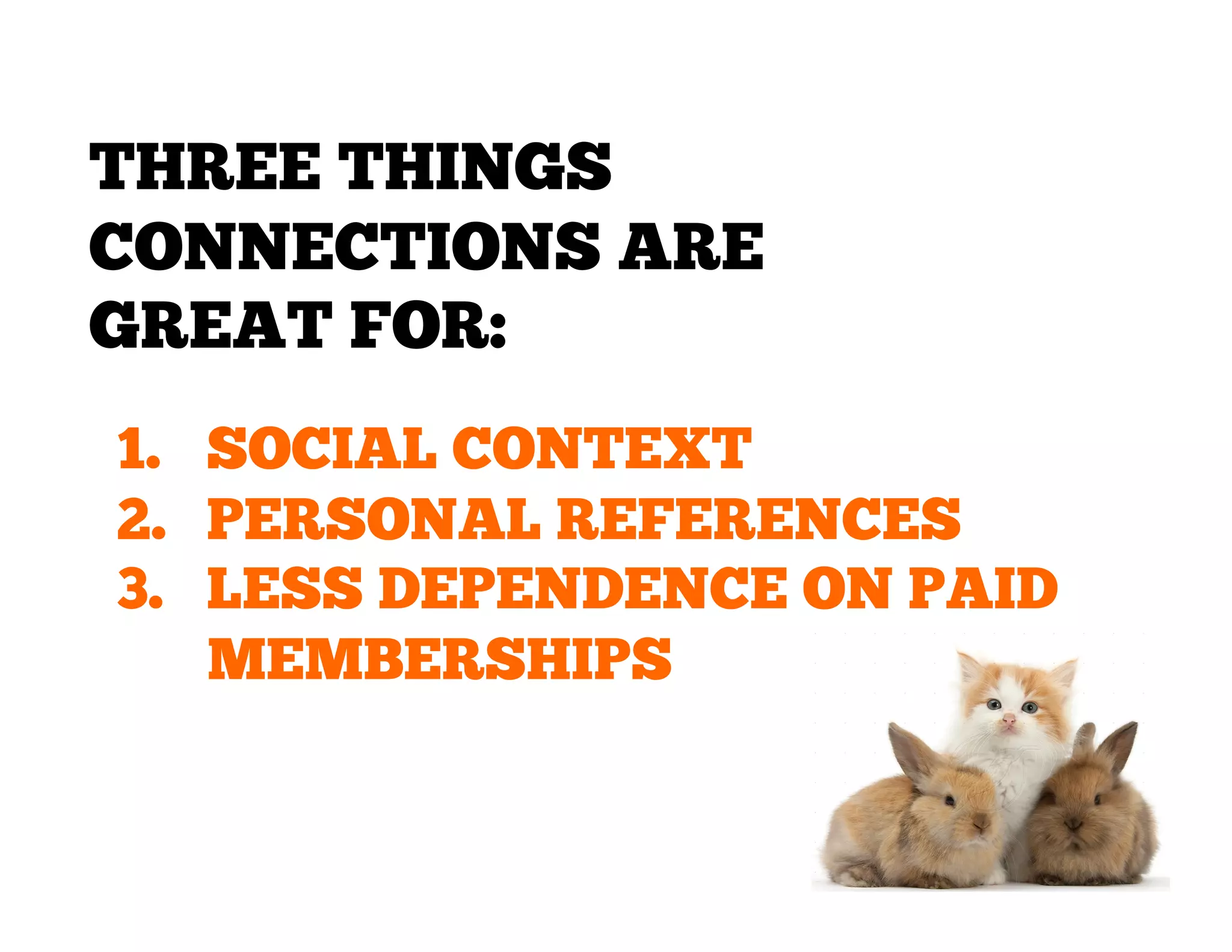 THREE THINGS
CONNECTIONS ARE
GREAT FOR:
1.  SOCIAL CONTEXT
2.  PERSONAL REFERENCES
3.  LESS DEPENDENCE ON PAID
MEMBERSHIPS

 