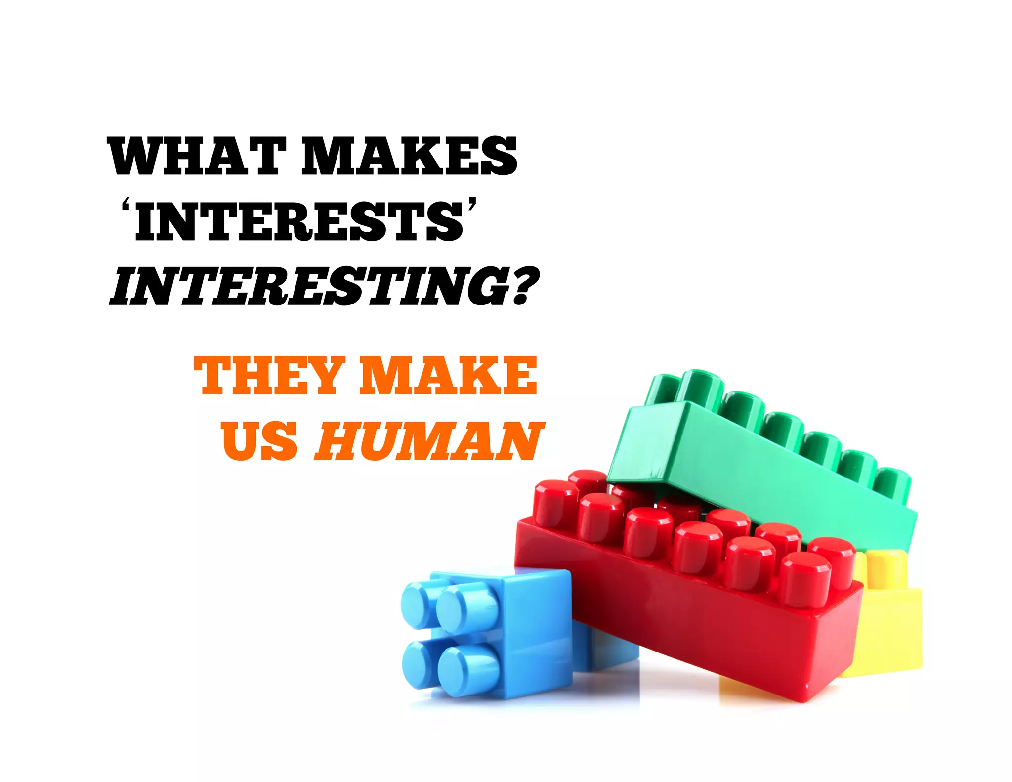 WHAT MAKES
‘INTERESTS’
INTERESTING?
THEY MAKE
US HUMAN

 
