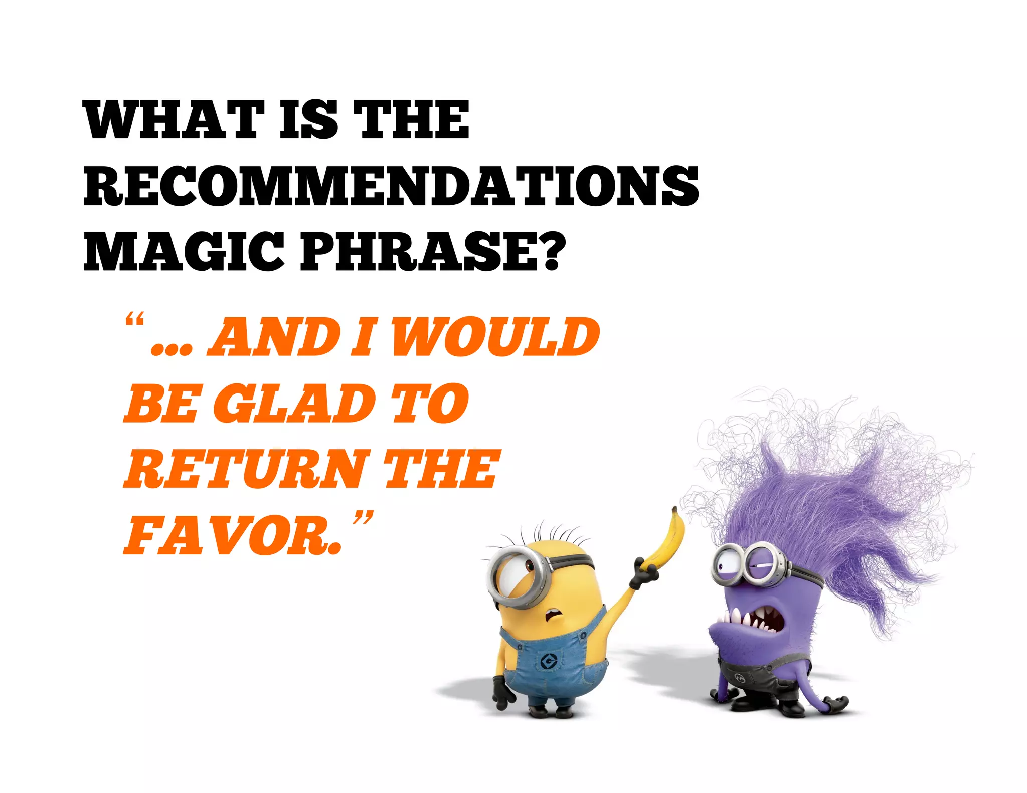 WHAT IS THE
RECOMMENDATIONS
MAGIC PHRASE?
“... AND I WOULD
BE GLAD TO
RETURN THE
FAVOR.”

 