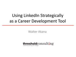 Using LinkedIn Strategically
as a Career Development Tool
Walter Akana

 