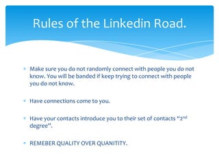 Rules of the Linkedin Road.


Make sure you do not randomly connect with people you do not
know. You will be banded if kee...