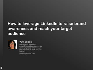 How to leverage LinkedIn to raise brand
awareness and reach your target
audience
Yumi Wilson
Manager, Corporate
Communications (trainer for
journalists and corp comms
teams)
ywilson@linkedin.com
 