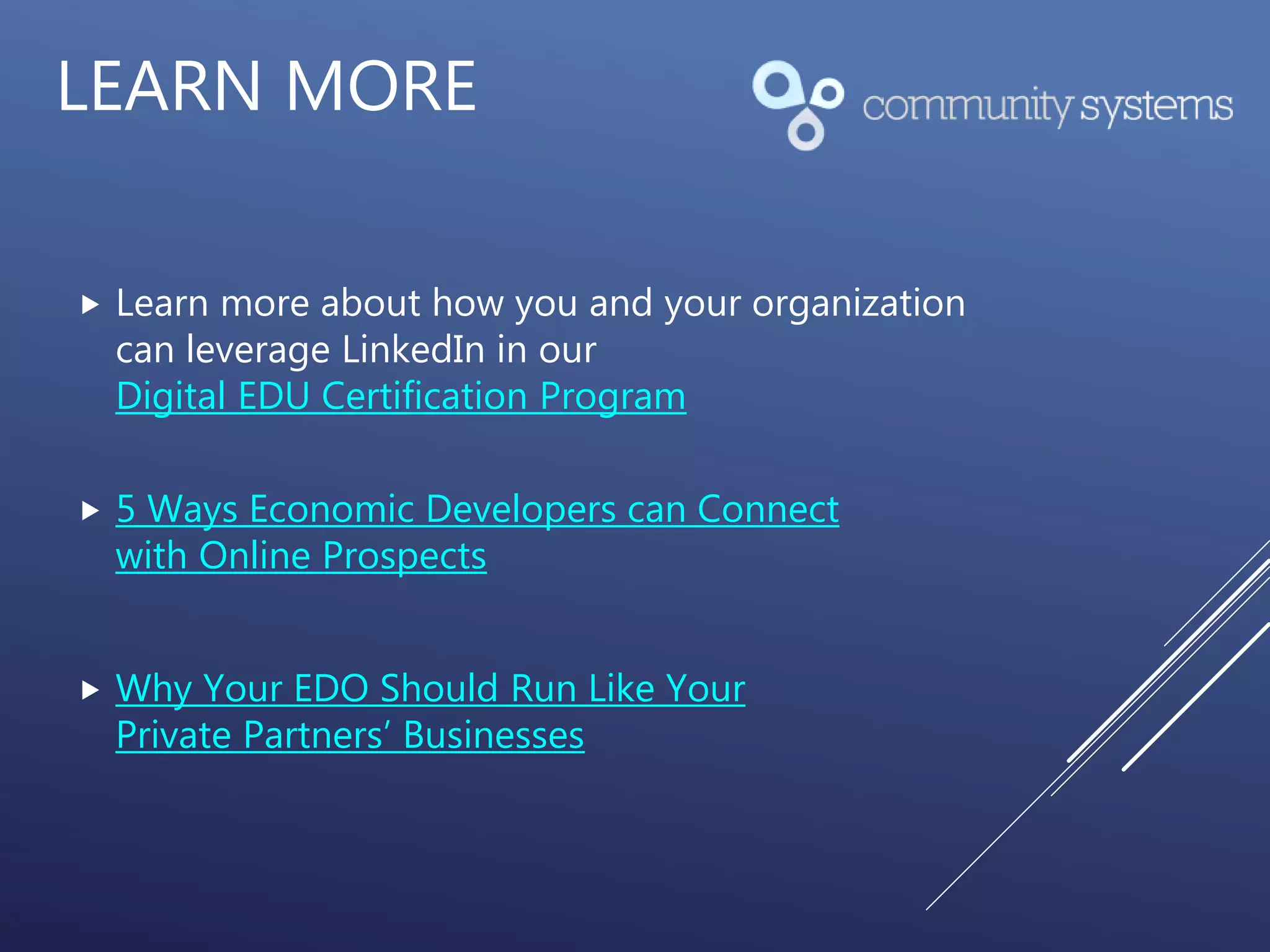 LEARN MORE
 Learn more about how you and your organization
can leverage LinkedIn in our
Digital EDU Certification Program
 5 Ways Economic Developers can Connect
with Online Prospects
 Why Your EDO Should Run Like Your
Private Partners’ Businesses
 