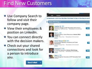 Find New Customers
Use Company Search to
follow and visit their
company page.
View their employees &
position on LinkedIn.
You can connect directly
with the decision makers.
Check out your shared
connections and look for
a person to introduce
you.

 