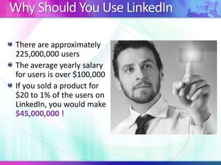 Why Should You Use LinkedIn
There are approximately
225,000,000 users
The average yearly salary
for users is over $100,000
If you sold a product for
$20 to 1% of the users on
LinkedIn, you would make
$45,000,000 !

 