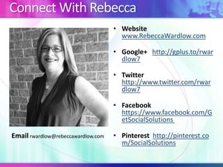 Connect With Rebecca
• Website
www.RebeccaWardlow.com
• Google+ http://gplus.to/rwar
dlow7
• Twitter
http://www.twitter.com/rwar
dlow7
• Facebook
https://www.facebook.com/G
etSocialSolutions

Email rwardlow@rebeccawardlow.com

• Pinterest http://pinterest.co
m/SocialSolutions

 