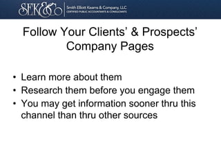 Follow Your Clients’ & Prospects’
Company Pages
• Learn more about them
• Research them before you engage them
• You may get information sooner thru this
channel than thru other sources
 