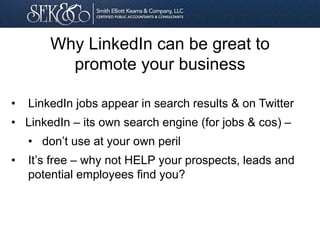 • LinkedIn jobs appear in search results & on Twitter
• LinkedIn – its own search engine (for jobs & cos) –
• don’t use at your own peril
• It’s free – why not HELP your prospects, leads and
potential employees find you?
Why LinkedIn can be great to
promote your business
 