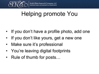 Helping promote You
• If you don’t have a profile photo, add one
• If you don’t like yours, get a new one
• Make sure it’s professional
• You’re leaving digital footprints
• Rule of thumb for posts…
 