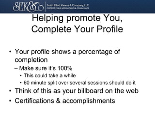 Helping promote You,
Complete Your Profile
• Your profile shows a percentage of
completion
– Make sure it’s 100%
• This could take a while
• 60 minute split over several sessions should do it
• Think of this as your billboard on the web
• Certifications & accomplishments
 