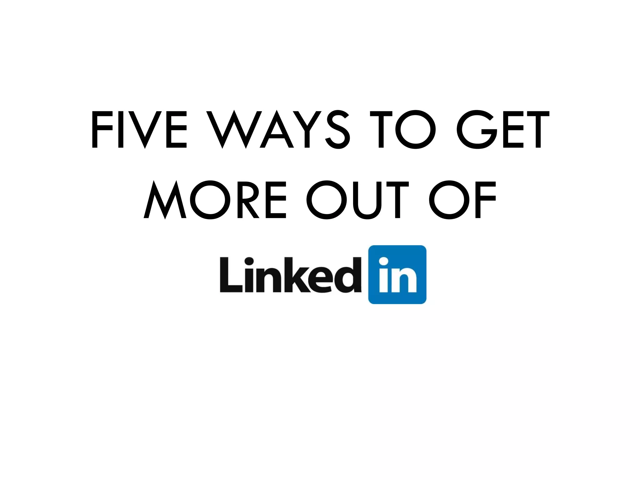 FIVE WAYS TO GET
  MORE OUT OF
 