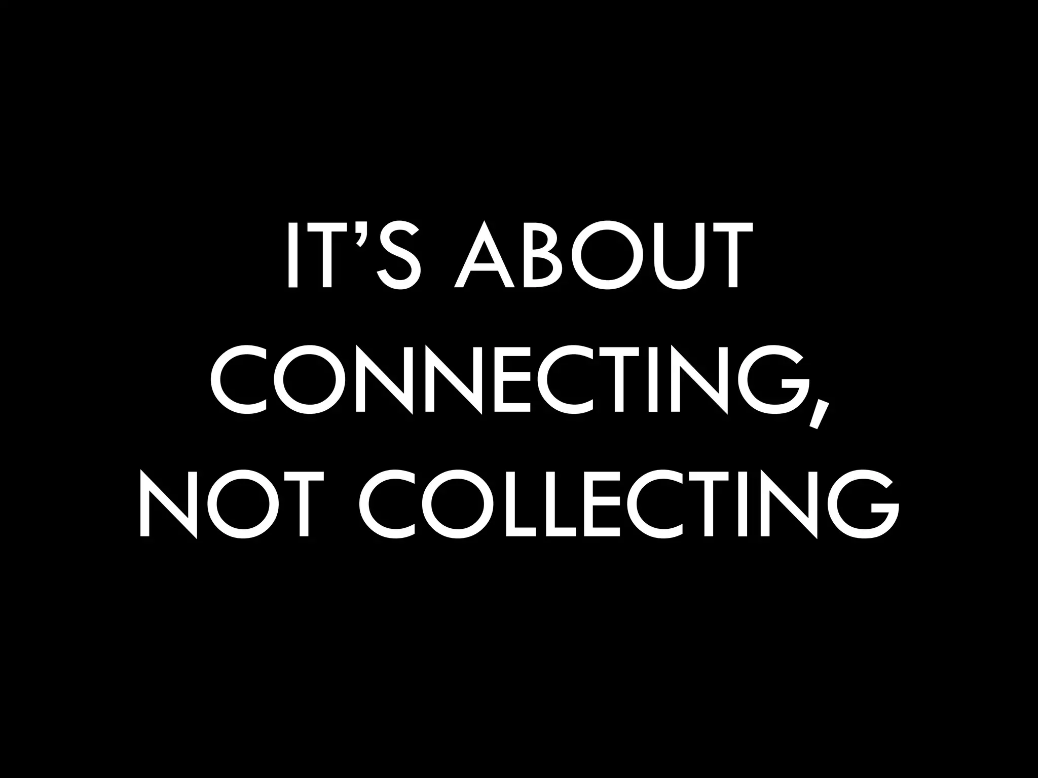 IT’S ABOUT
 CONNECTING,
NOT COLLECTING
 